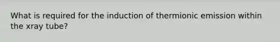 What is required for the induction of thermionic emission within the xray tube?