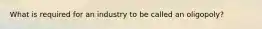 What is required for an industry to be called an oligopoly?