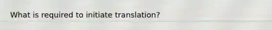 What is required to initiate translation?