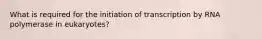 What is required for the initiation of transcription by RNA polymerase in eukaryotes?