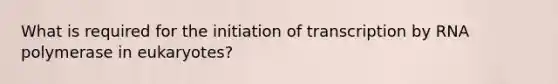 What is required for the initiation of transcription by RNA polymerase in eukaryotes?