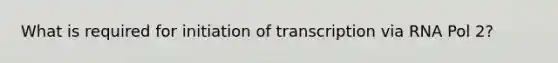 What is required for initiation of transcription via RNA Pol 2?