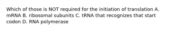 Which of those is NOT required for the initiation of translation A. mRNA B. ribosomal subunits C. tRNA that recognizes that start codon D. RNA polymerase