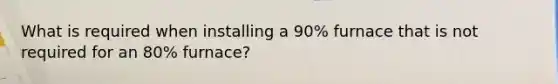 What is required when installing a 90% furnace that is not required for an 80% furnace?