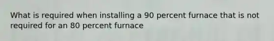 What is required when installing a 90 percent furnace that is not required for an 80 percent furnace