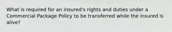 What is required for an insured's rights and duties under a Commercial Package Policy to be transferred while the insured is alive?