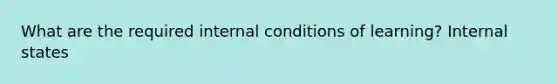 What are the required internal conditions of learning? Internal states