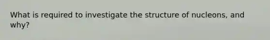 What is required to investigate the structure of nucleons, and why?