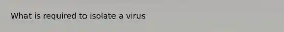 What is required to isolate a virus