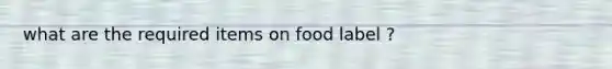 what are the required items on food label ?