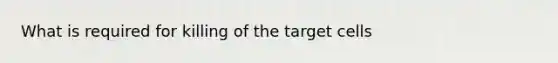 What is required for killing of the target cells