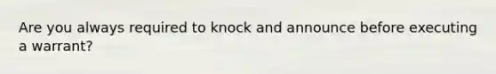 Are you always required to knock and announce before executing a warrant?