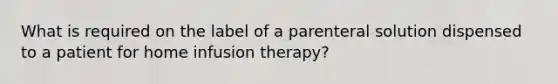 What is required on the label of a parenteral solution dispensed to a patient for home infusion therapy?