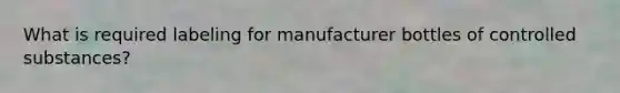 What is required labeling for manufacturer bottles of controlled substances?