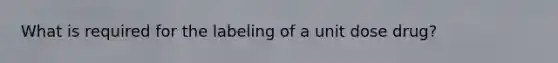 What is required for the labeling of a unit dose drug?