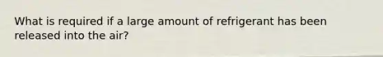 What is required if a large amount of refrigerant has been released into the air?
