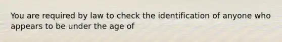 You are required by law to check the identification of anyone who appears to be under the age of