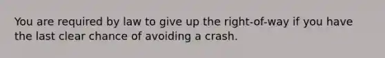 You are required by law to give up the right-of-way if you have the last clear chance of avoiding a crash.