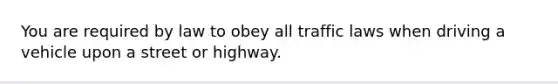 You are required by law to obey all traffic laws when driving a vehicle upon a street or highway.