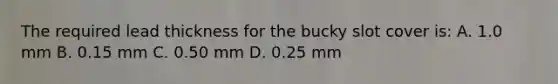 The required lead thickness for the bucky slot cover is: A. 1.0 mm B. 0.15 mm C. 0.50 mm D. 0.25 mm