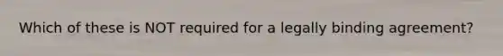 Which of these is NOT required for a legally binding agreement?