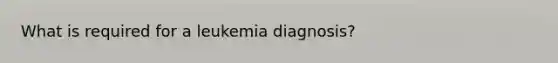 What is required for a leukemia diagnosis?