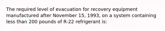 The required level of evacuation for recovery equipment manufactured after November 15, 1993, on a system containing less than 200 pounds of R-22 refrigerant is: