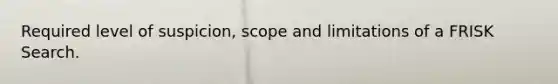 Required level of suspicion, scope and limitations of a FRISK Search.