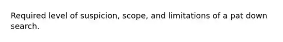 Required level of suspicion, scope, and limitations of a pat down search.