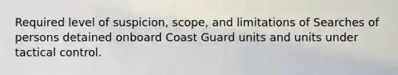 Required level of suspicion, scope, and limitations of Searches of persons detained onboard Coast Guard units and units under tactical control.