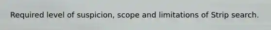 Required level of suspicion, scope and limitations of Strip search.