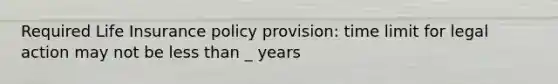 Required Life Insurance policy provision: time limit for legal action may not be less than _ years