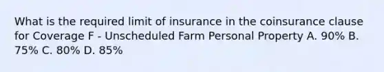 What is the required limit of insurance in the coinsurance clause for Coverage F - Unscheduled Farm Personal Property A. 90% B. 75% C. 80% D. 85%