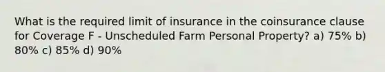 What is the required limit of insurance in the coinsurance clause for Coverage F - Unscheduled Farm Personal Property? a) 75% b) 80% c) 85% d) 90%