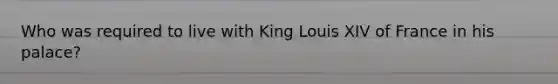 Who was required to live with King Louis XIV of France in his palace?