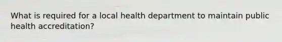 What is required for a local health department to maintain public health accreditation?