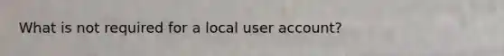What is not required for a local user account?