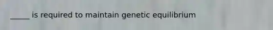 _____ is required to maintain genetic equilibrium