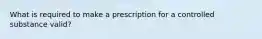 What is required to make a prescription for a controlled substance valid?