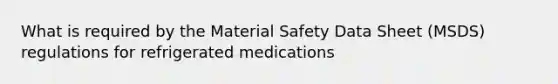 What is required by the Material Safety Data Sheet (MSDS) regulations for refrigerated medications