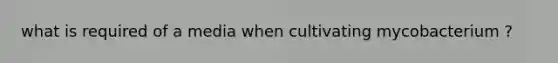 what is required of a media when cultivating mycobacterium ?