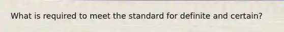 What is required to meet the standard for definite and certain?