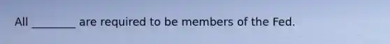 All ________ are required to be members of the Fed.