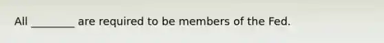 All​ ________ are required to be members of the Fed.