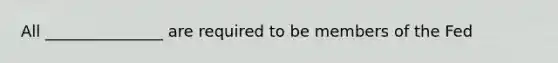 All _______________ are required to be members of the Fed