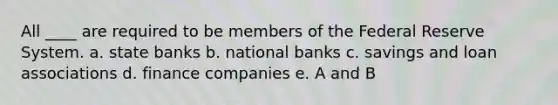 All ____ are required to be members of the Federal Reserve System. a. state banks b. national banks c. savings and loan associations d. finance companies e. A and B