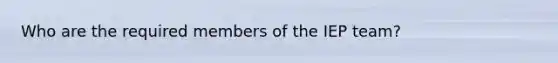 Who are the required members of the IEP team?