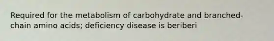 Required for the metabolism of carbohydrate and branched-chain <a href='https://www.questionai.com/knowledge/k9gb720LCl-amino-acids' class='anchor-knowledge'>amino acids</a>; deficiency disease is beriberi