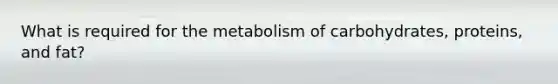 What is required for the metabolism of carbohydrates, proteins, and fat?