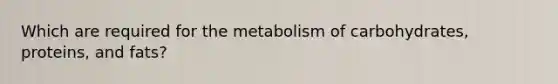 Which are required for the metabolism of carbohydrates, proteins, and fats?